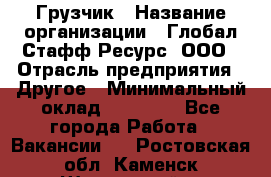 Грузчик › Название организации ­ Глобал Стафф Ресурс, ООО › Отрасль предприятия ­ Другое › Минимальный оклад ­ 25 000 - Все города Работа » Вакансии   . Ростовская обл.,Каменск-Шахтинский г.